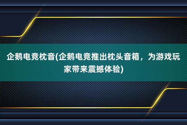 企鹅电竞枕音(企鹅电竞推出枕头音箱，为游戏玩家带来震撼体验)