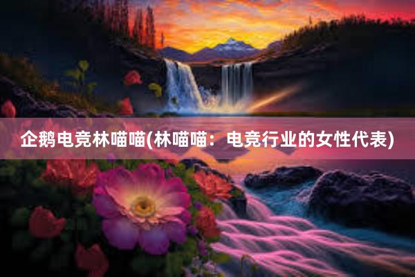 企鹅电竞林喵喵(林喵喵：电竞行业的女性代表)