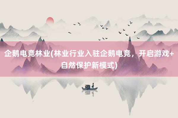 企鹅电竞林业(林业行业入驻企鹅电竞，开启游戏+自然保护新模式)