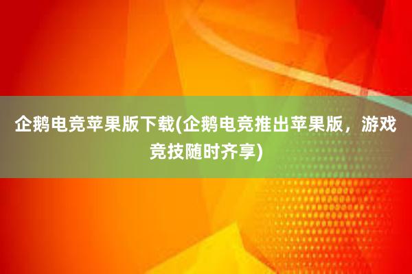 企鹅电竞苹果版下载(企鹅电竞推出苹果版，游戏竞技随时齐享)