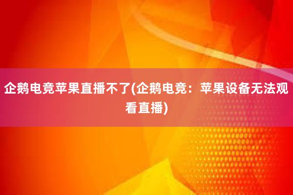 企鹅电竞苹果直播不了(企鹅电竞：苹果设备无法观看直播)