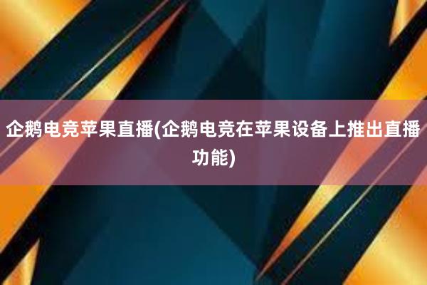 企鹅电竞苹果直播(企鹅电竞在苹果设备上推出直播功能)