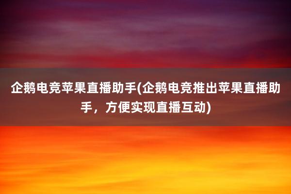 企鹅电竞苹果直播助手(企鹅电竞推出苹果直播助手，方便实现直播互动)