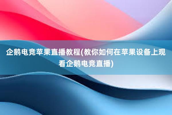 企鹅电竞苹果直播教程(教你如何在苹果设备上观看企鹅电竞直播)