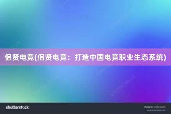 侣贤电竞(侣贤电竞：打造中国电竞职业生态系统)