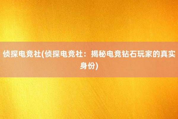 侦探电竞社(侦探电竞社：揭秘电竞钻石玩家的真实身份)