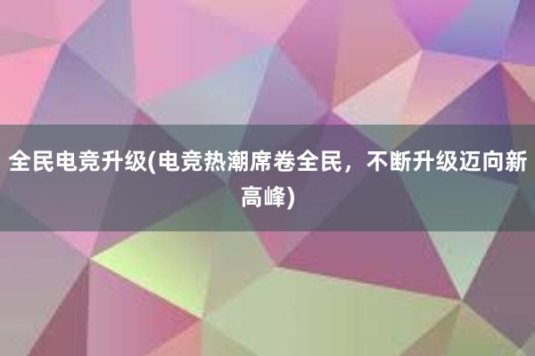 全民电竞升级(电竞热潮席卷全民，不断升级迈向新高峰)