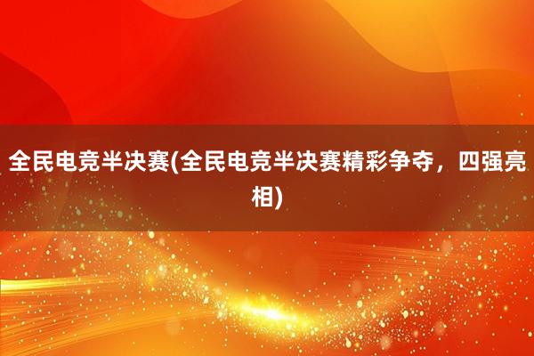 全民电竞半决赛(全民电竞半决赛精彩争夺，四强亮相)