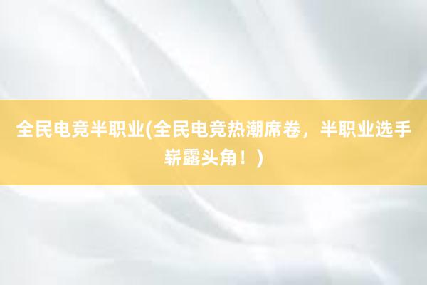 全民电竞半职业(全民电竞热潮席卷，半职业选手崭露头角！)