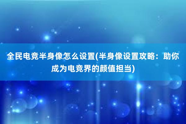 全民电竞半身像怎么设置(半身像设置攻略：助你成为电竞界的颜值担当)