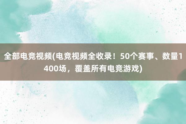 全部电竞视频(电竞视频全收录！50个赛事、数量1400场，覆盖所有电竞游戏)