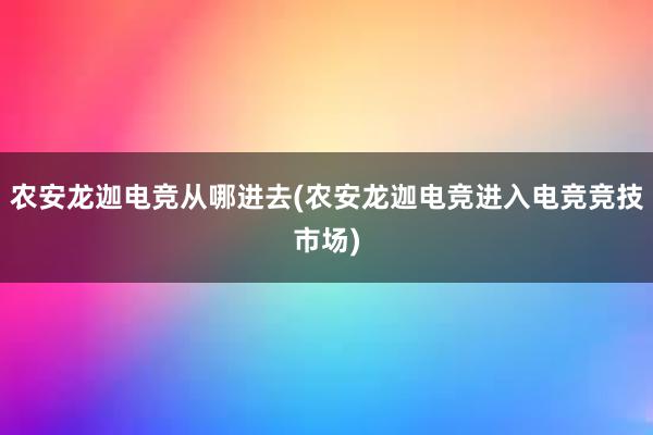 农安龙迦电竞从哪进去(农安龙迦电竞进入电竞竞技市场)