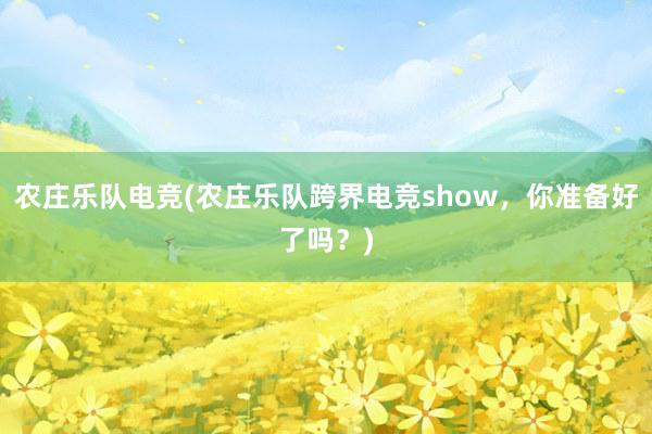 农庄乐队电竞(农庄乐队跨界电竞show，你准备好了吗？)