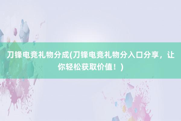 刀锋电竞礼物分成(刀锋电竞礼物分入口分享，让你轻松获取价值！)