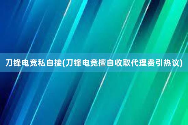 刀锋电竞私自接(刀锋电竞擅自收取代理费引热议)