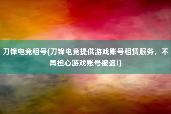 刀锋电竞租号(刀锋电竞提供游戏账号租赁服务，不再担心游戏账号被盗!)