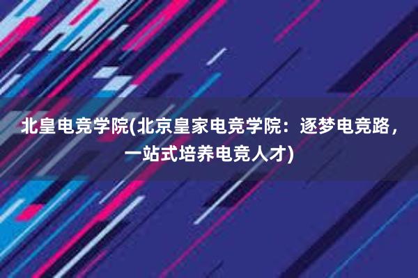 北皇电竞学院(北京皇家电竞学院：逐梦电竞路，一站式培养电竞人才)