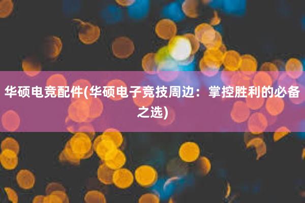 华硕电竞配件(华硕电子竞技周边：掌控胜利的必备之选)