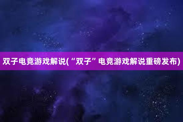 双子电竞游戏解说(“双子”电竞游戏解说重磅发布)