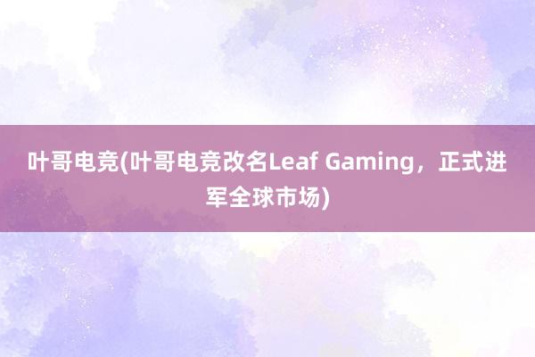 叶哥电竞(叶哥电竞改名Leaf Gaming，正式进军全球市场)