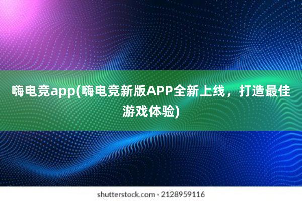 嗨电竞app(嗨电竞新版APP全新上线，打造最佳游戏体验)