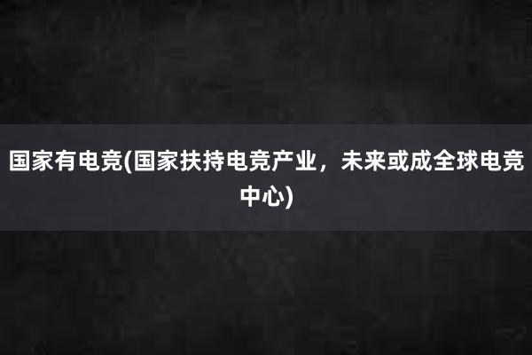 国家有电竞(国家扶持电竞产业，未来或成全球电竞中心)