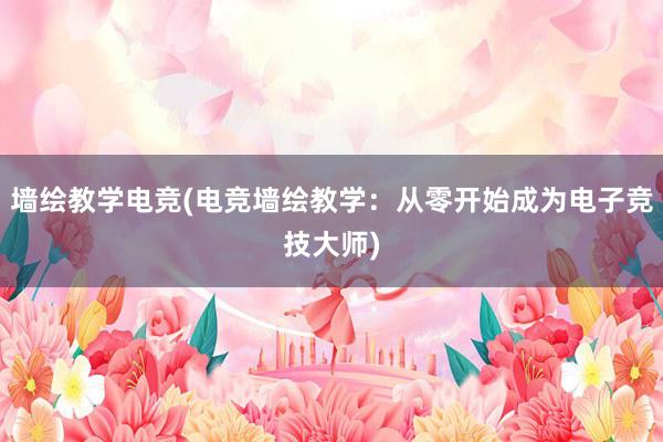 墙绘教学电竞(电竞墙绘教学：从零开始成为电子竞技大师)