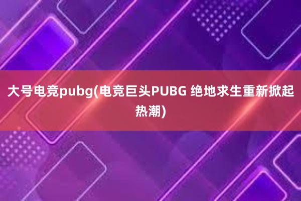 大号电竞pubg(电竞巨头PUBG 绝地求生重新掀起热潮)