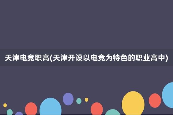 天津电竞职高(天津开设以电竞为特色的职业高中)