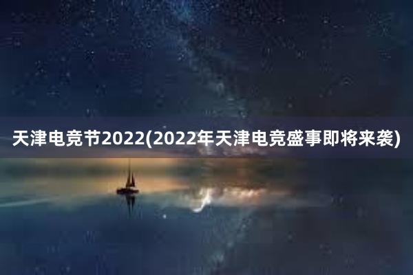 天津电竞节2022(2022年天津电竞盛事即将来袭)