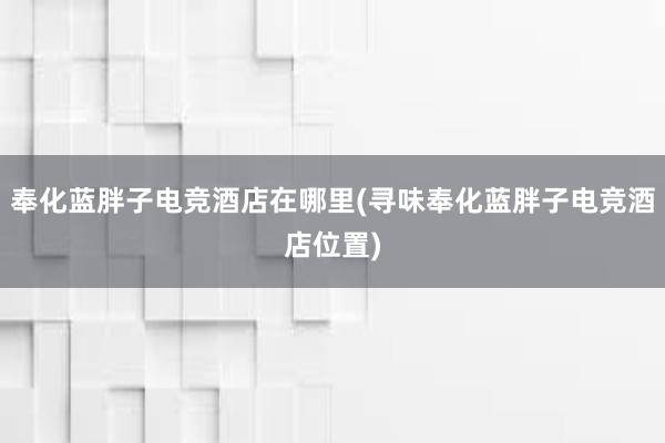 奉化蓝胖子电竞酒店在哪里(寻味奉化蓝胖子电竞酒店位置)