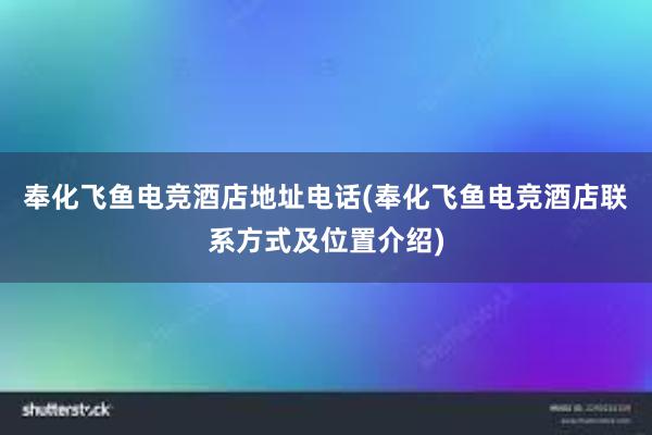 奉化飞鱼电竞酒店地址电话(奉化飞鱼电竞酒店联系方式及位置介绍)