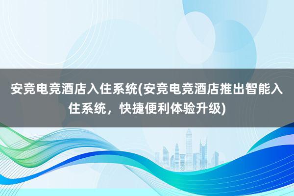 安竞电竞酒店入住系统(安竞电竞酒店推出智能入住系统，快捷便利体验升级)