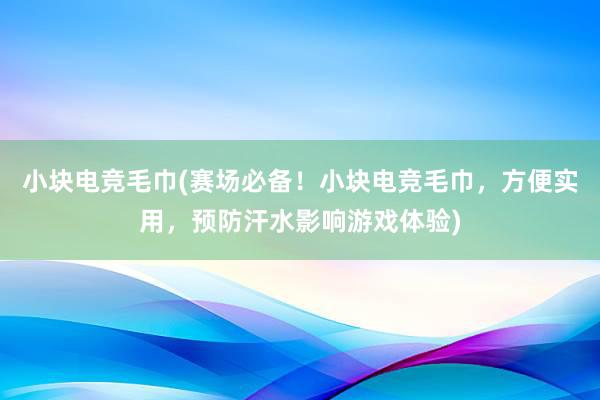 小块电竞毛巾(赛场必备！小块电竞毛巾，方便实用，预防汗水影响游戏体验)