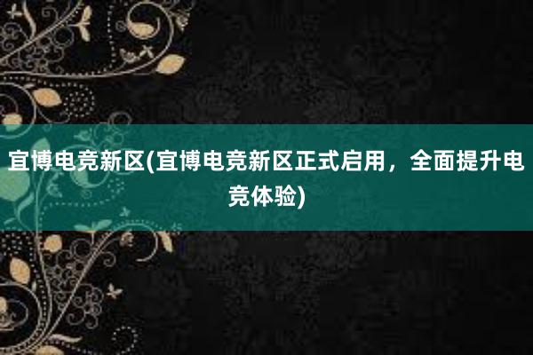 宜博电竞新区(宜博电竞新区正式启用，全面提升电竞体验)