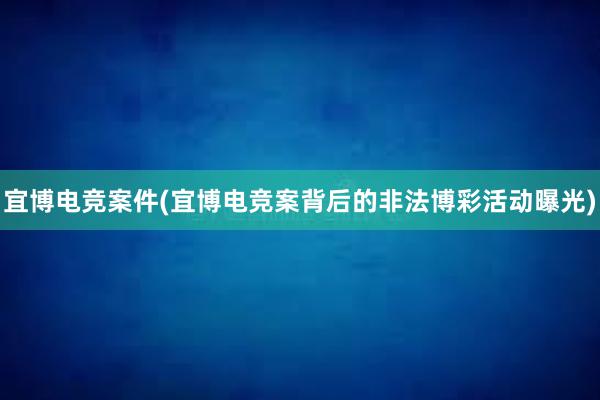 宜博电竞案件(宜博电竞案背后的非法博彩活动曝光)