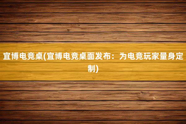 宜博电竞桌(宜博电竞桌面发布：为电竞玩家量身定制)