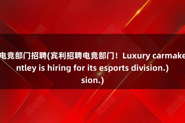 宾利电竞部门招聘(宾利招聘电竞部门！Luxury carmaker Bentley is hiring for its esports division.)