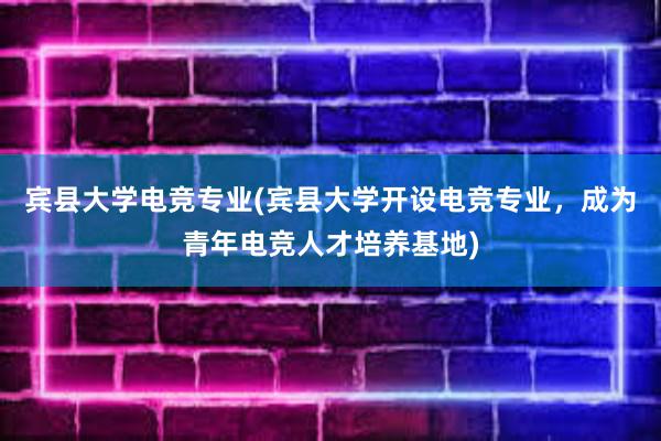 宾县大学电竞专业(宾县大学开设电竞专业，成为青年电竞人才培养基地)