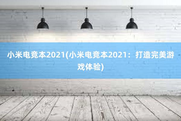 小米电竞本2021(小米电竞本2021：打造完美游戏体验)