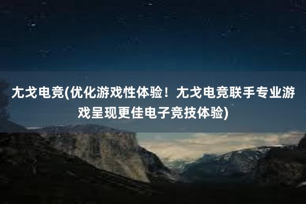 尢戈电竞(优化游戏性体验！尢戈电竞联手专业游戏呈现更佳电子竞技体验)