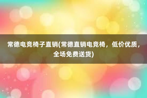 常德电竞椅子直销(常德直销电竞椅，低价优质，全场免费送货)