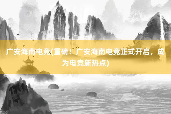 广安海南电竞(重磅！广安海南电竞正式开启，成为电竞新热点)