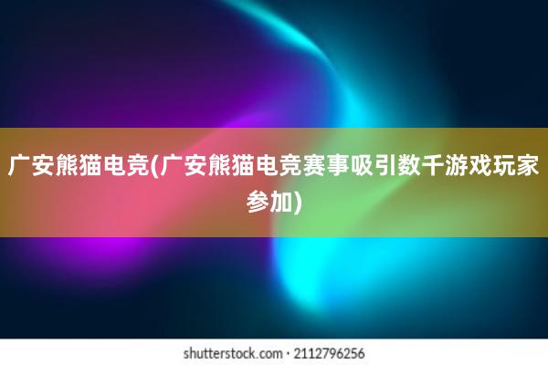 广安熊猫电竞(广安熊猫电竞赛事吸引数千游戏玩家参加)