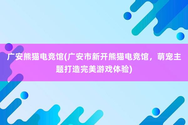 广安熊猫电竞馆(广安市新开熊猫电竞馆，萌宠主题打造完美游戏体验)