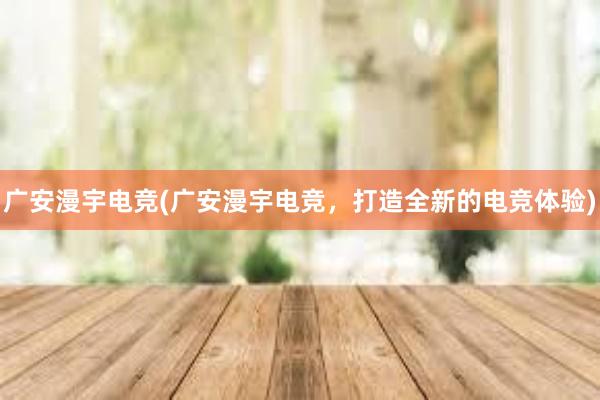 广安漫宇电竞(广安漫宇电竞，打造全新的电竞体验)