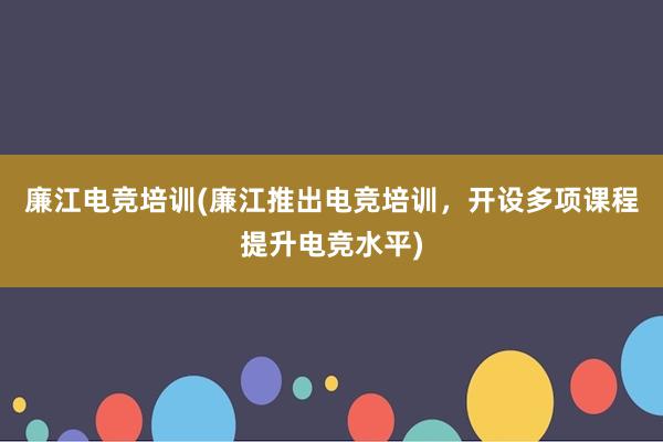 廉江电竞培训(廉江推出电竞培训，开设多项课程提升电竞水平)