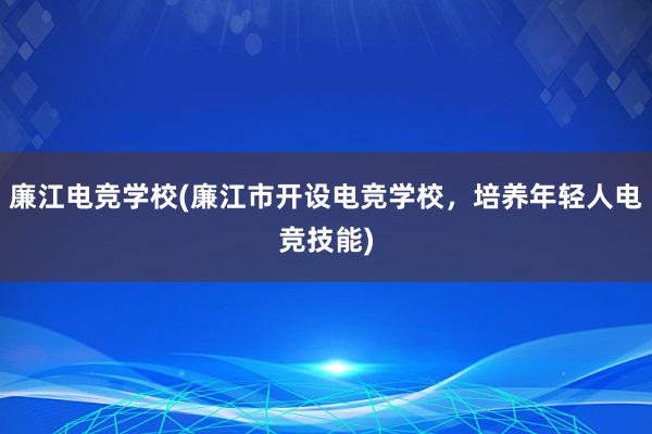 廉江电竞学校(廉江市开设电竞学校，培养年轻人电竞技能)