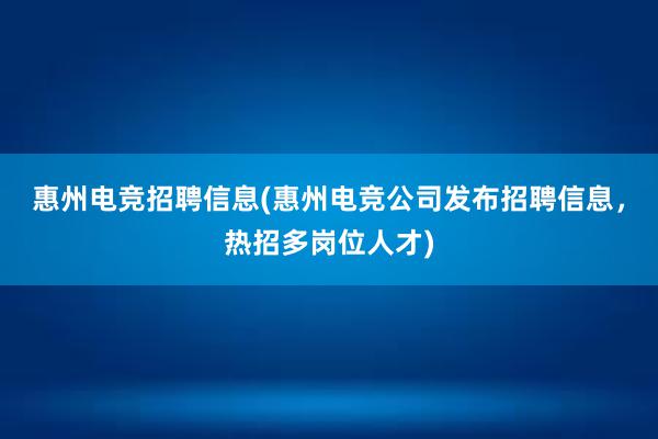 惠州电竞招聘信息(惠州电竞公司发布招聘信息，热招多岗位人才)