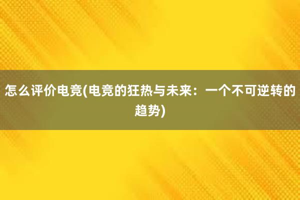 怎么评价电竞(电竞的狂热与未来：一个不可逆转的趋势)